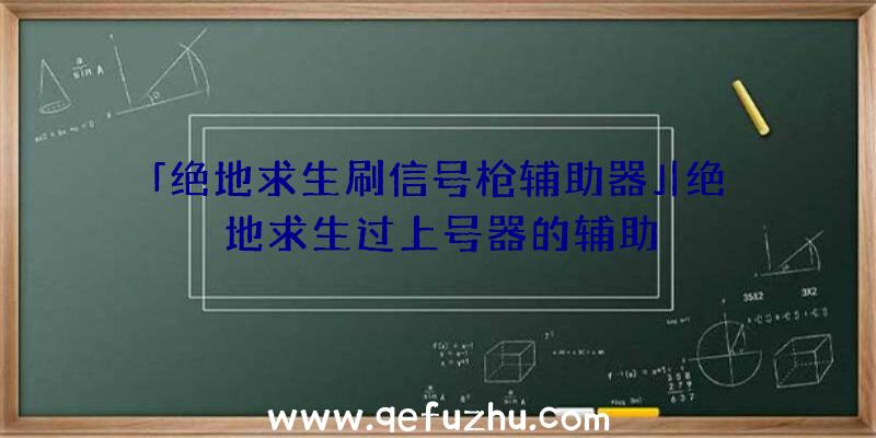 「绝地求生刷信号枪辅助器」|绝地求生过上号器的辅助